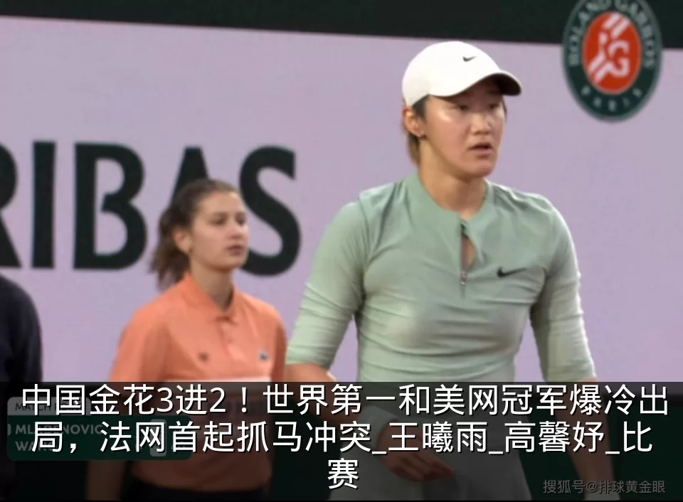 中国金花3进2！世界第一和美网冠军爆冷出局，法网首起抓马冲突_王曦雨_高馨妤_比赛
