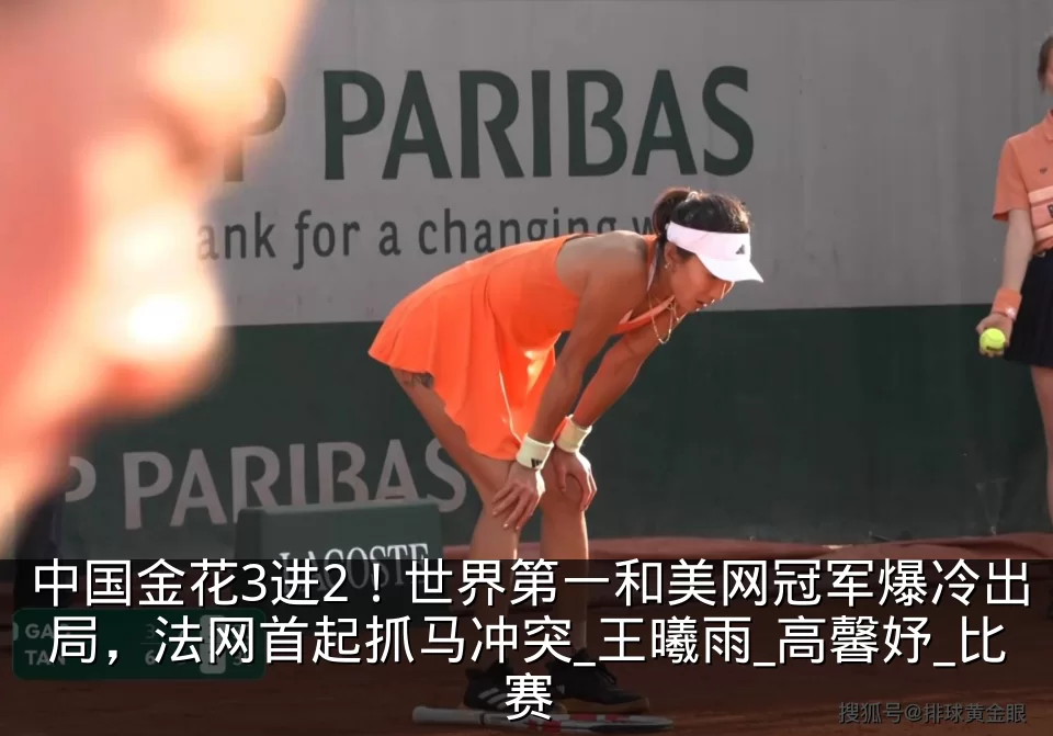 中国金花3进2！世界第一和美网冠军爆冷出局，法网首起抓马冲突_王曦雨_高馨妤_比赛