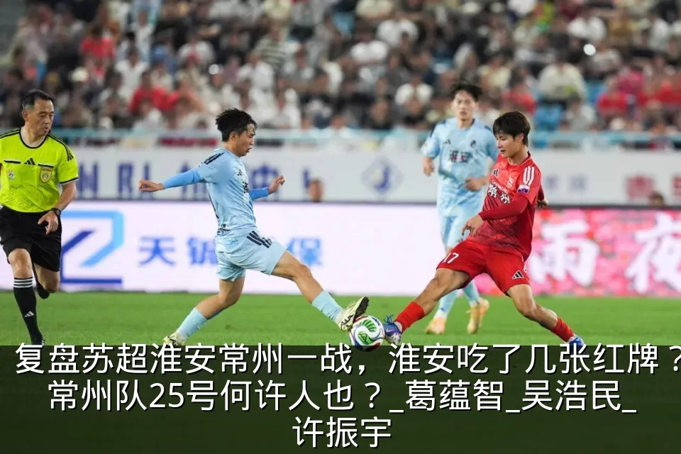 复盘苏超淮安常州一战，淮安吃了几张红牌？常州队25号何许人也？_葛蕴智_吴浩民_许振宇