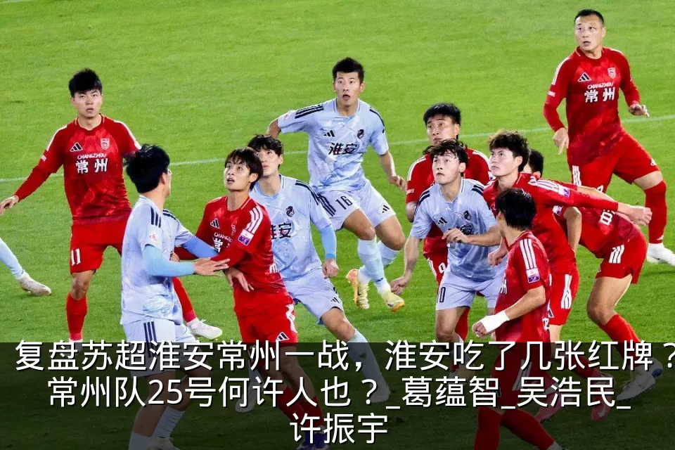 复盘苏超淮安常州一战，淮安吃了几张红牌？常州队25号何许人也？_葛蕴智_吴浩民_许振宇