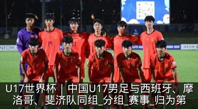 U17世界杯｜中国U17男足与西班牙、摩洛哥、斐济队同组_分组_赛事_归为第
